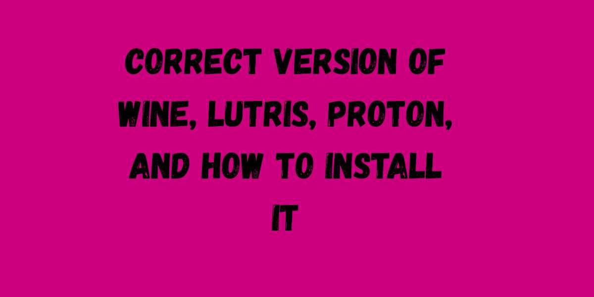 Correct Version of Wine, Lutris, Proton, And How to Install It