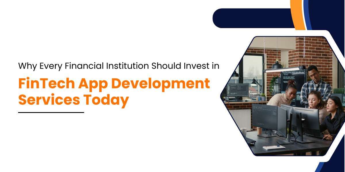 Why Every Financial Institution Should Invest in FinTech App Development Services Today
