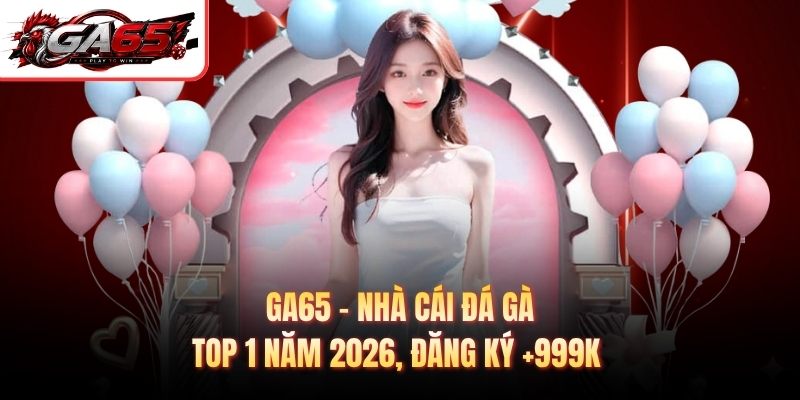 GA65 - Nhà Cái Đá Gà Top 1 Năm 2026, Đăng Ký +999k 