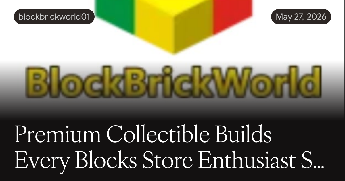 Premium Collectible Builds Every Blocks Store Enthusiast Should Explore