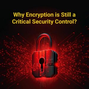 Why Encryption is Still a Critical Security Control?